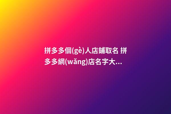拼多多個(gè)人店鋪取名 拼多多網(wǎng)店名字大全
